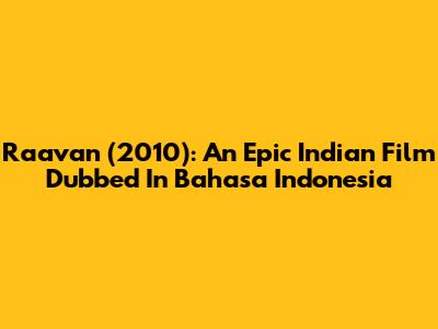 Raavan (2010): An Epic Indian Film Dubbed In Bahasa Indonesia