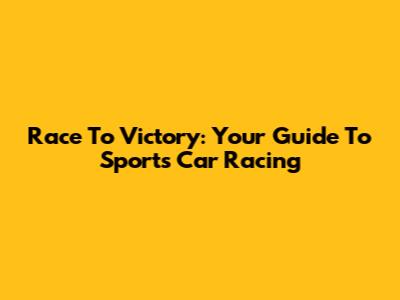 Race To Victory: Your Guide To Sports Car Racing