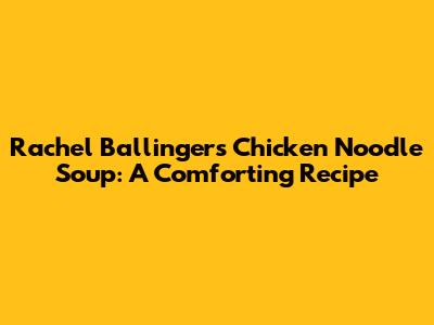Rachel Ballinger's Chicken Noodle Soup: A Comforting Recipe