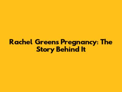 Rachel Green's Pregnancy: The Story Behind It