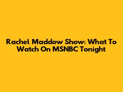 Rachel Maddow Show: What To Watch On MSNBC Tonight