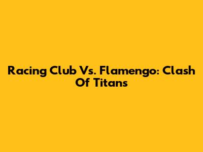 Racing Club Vs. Flamengo: Clash Of Titans