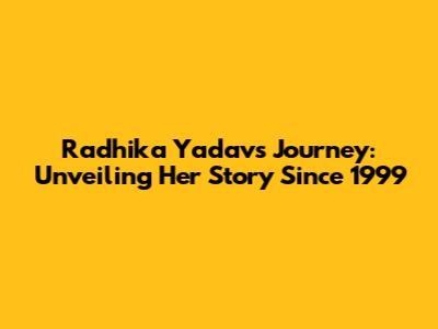 Radhika Yadav's Journey: Unveiling Her Story Since 1999