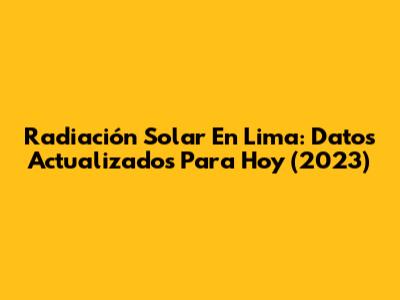 Radiación Solar En Lima: Datos Actualizados Para Hoy (2023)
