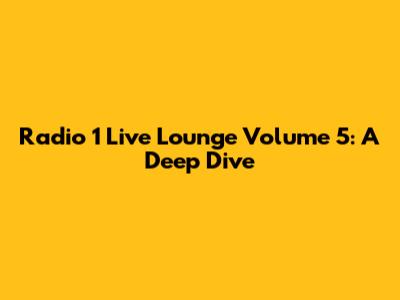 Radio 1 Live Lounge Volume 5: A Deep Dive