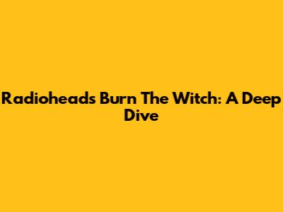 Radiohead's "Burn The Witch": A Deep Dive