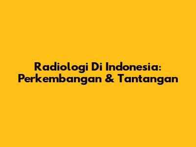 Radiologi Di Indonesia: Perkembangan & Tantangan