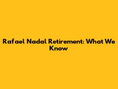 Rafael Nadal Retirement: What We Know