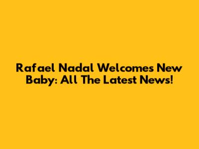 Rafael Nadal Welcomes New Baby: All The Latest News!