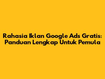 Rahasia Iklan Google Ads Gratis: Panduan Lengkap Untuk Pemula