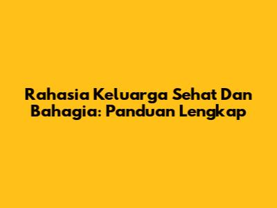 Rahasia Keluarga Sehat Dan Bahagia: Panduan Lengkap