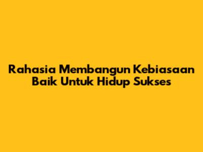 Rahasia Membangun Kebiasaan Baik Untuk Hidup Sukses