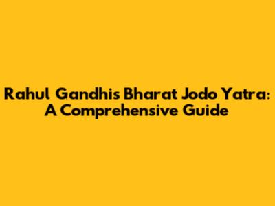 Rahul Gandhi's Bharat Jodo Yatra: A Comprehensive Guide