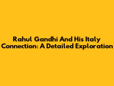 Rahul Gandhi And His Italy Connection: A Detailed Exploration