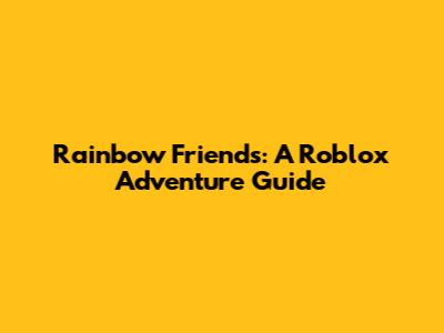 Rainbow Friends: A Roblox Adventure Guide