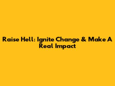 Raise Hell: Ignite Change & Make A Real Impact