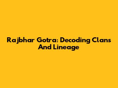 Rajbhar Gotra: Decoding Clans And Lineage