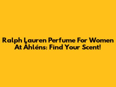 Ralph Lauren Perfume For Women At Åhléns: Find Your Scent!
