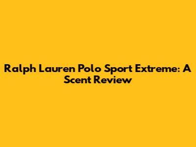 Ralph Lauren Polo Sport Extreme: A Scent Review