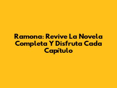 Ramona: Revive La Novela Completa Y Disfruta Cada Capítulo