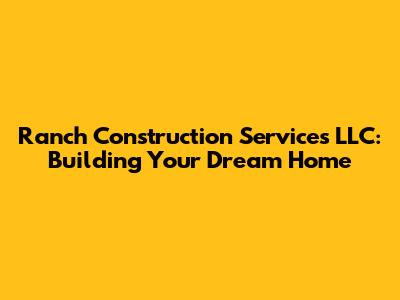 Ranch Construction Services LLC: Building Your Dream Home