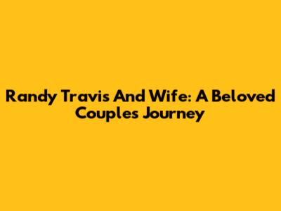 Randy Travis And Wife: A Beloved Couple's Journey
