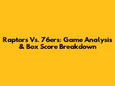 Raptors Vs. 76ers: Game Analysis & Box Score Breakdown