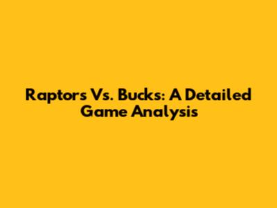 Raptors Vs. Bucks: A Detailed Game Analysis