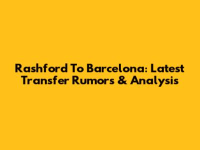 Rashford To Barcelona: Latest Transfer Rumors & Analysis