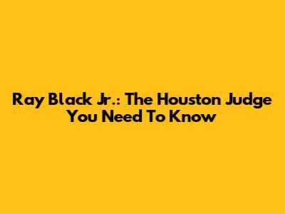 Ray Black Jr.: The Houston Judge You Need To Know