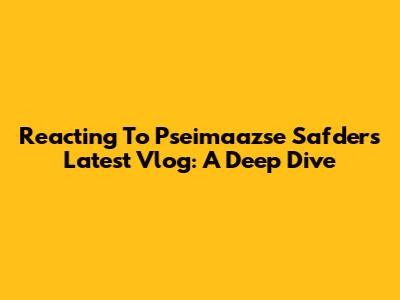 Reacting To Pseimaazse Safder's Latest Vlog: A Deep Dive