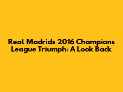 Real Madrid's 2016 Champions League Triumph: A Look Back