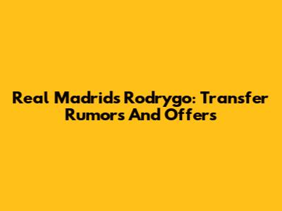 Real Madrid's Rodrygo: Transfer Rumors And Offers