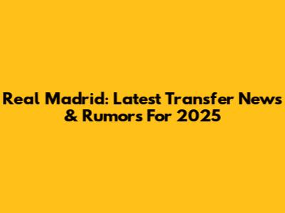 Real Madrid: Latest Transfer News & Rumors For 2025