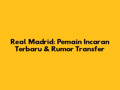 Real Madrid: Pemain Incaran Terbaru & Rumor Transfer