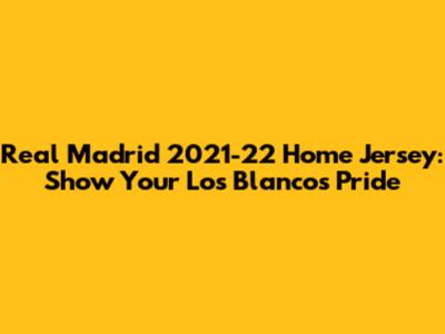 Real Madrid 2021-22 Home Jersey: Show Your Los Blancos Pride