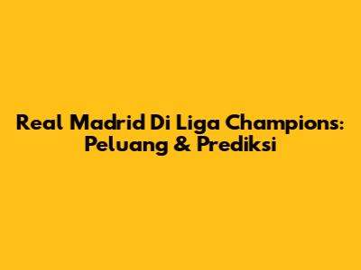 Real Madrid Di Liga Champions: Peluang & Prediksi