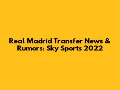 Real Madrid Transfer News & Rumors: Sky Sports 2022