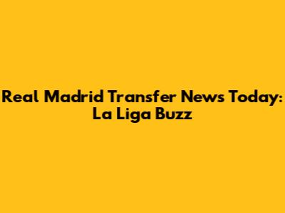 Real Madrid Transfer News Today: La Liga Buzz