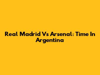 Real Madrid Vs Arsenal: Time In Argentina