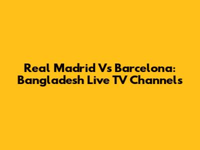 Real Madrid Vs Barcelona: Bangladesh Live TV Channels