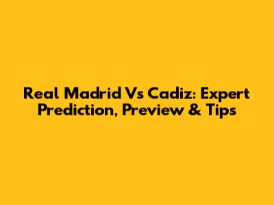 Real Madrid Vs Cadiz: Expert Prediction, Preview & Tips