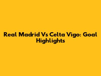 Real Madrid Vs Celta Vigo: Goal Highlights