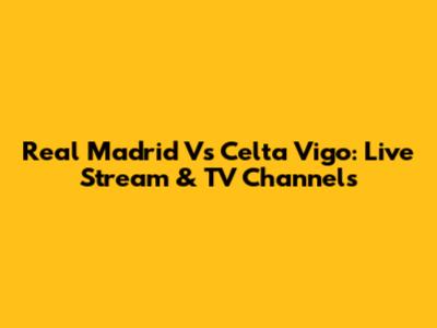 Real Madrid Vs Celta Vigo: Live Stream & TV Channels