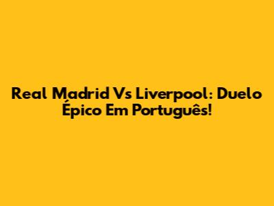 Real Madrid Vs Liverpool: Duelo Épico Em Português!