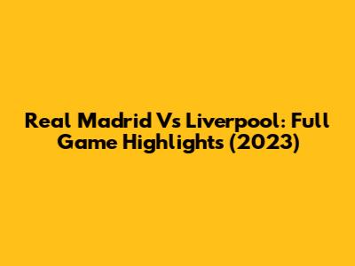 Real Madrid Vs Liverpool: Full Game Highlights (2023)