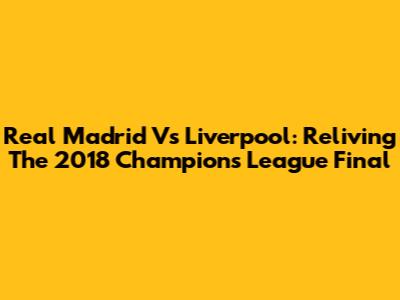 Real Madrid Vs Liverpool: Reliving The 2018 Champions League Final