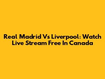 Real Madrid Vs Liverpool: Watch Live Stream Free In Canada