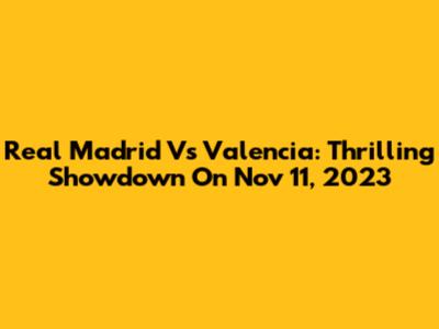 Real Madrid Vs Valencia: Thrilling Showdown On Nov 11, 2023