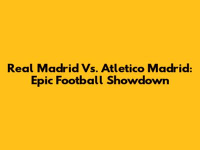Real Madrid Vs. Atletico Madrid: Epic Football Showdown
